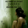 i'm sorry if i'm not pretty enough for you