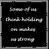 Some of think holding on makes us strong