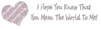 I hope you know you mean the world to me
