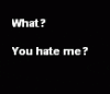 What you hate me?
