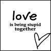 love is being stupid together