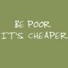 Be Poor It's Cheaper