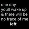 One day you'll wake up and there will be no trace of me left