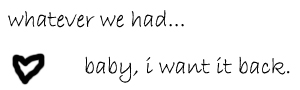 whatever we had.. baby, i want it back