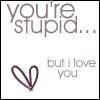 You're stupid but i love you